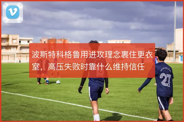 波斯特科格鲁用进攻理念裹住更衣室,高压失败时靠什么维持信任
