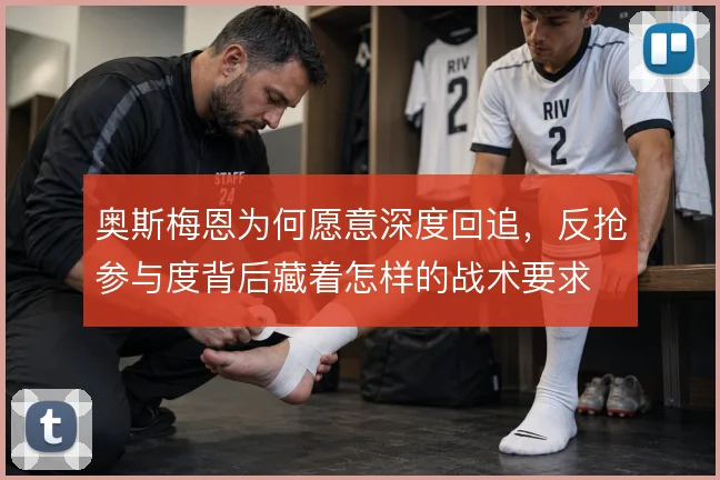 奥斯梅恩为何愿意深度回追,反抢参与度背后藏着怎样的战术要求