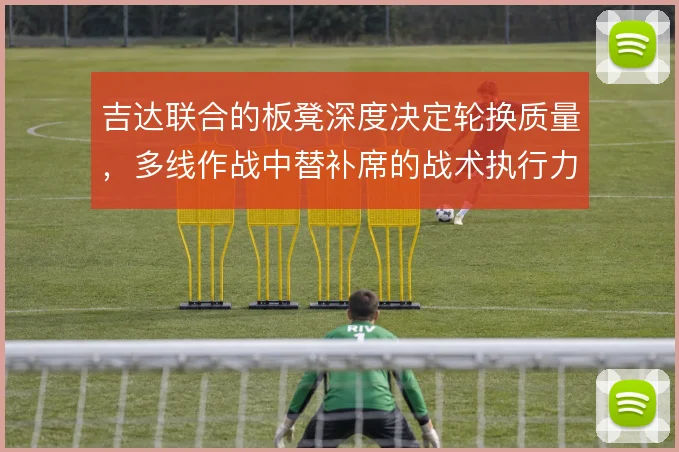 吉达联合的板凳深度决定轮换质量,多线作战中替补席的战术执行力是硬指标