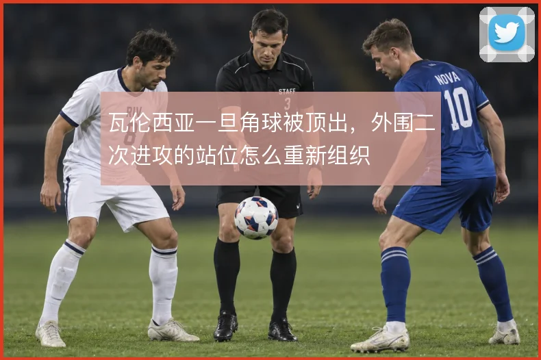 瓦伦西亚一旦角球被顶出，外围二次进攻的站位怎么重新组织