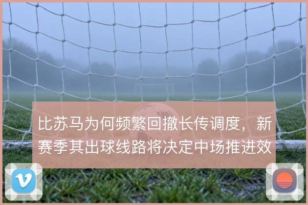 比苏马为何频繁回撤长传调度，新赛季其出球线路将决定中场推进效率