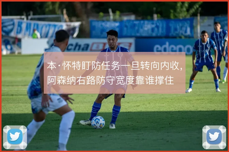 本·怀特盯防任务一旦转向内收，阿森纳右路防守宽度靠谁撑住