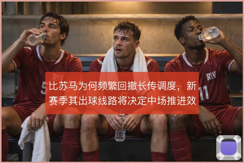 比苏马为何频繁回撤长传调度，新赛季其出球线路将决定中场推进效率