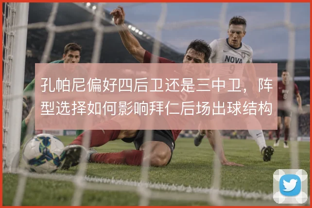 孔帕尼偏好四后卫还是三中卫，阵型选择如何影响拜仁后场出球结构
