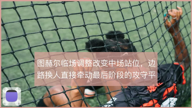图赫尔临场调整改变中场站位，边路换人直接牵动最后阶段的攻守平衡
