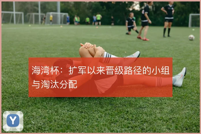 海湾杯:扩军以来晋级路径的小组与淘汰分配