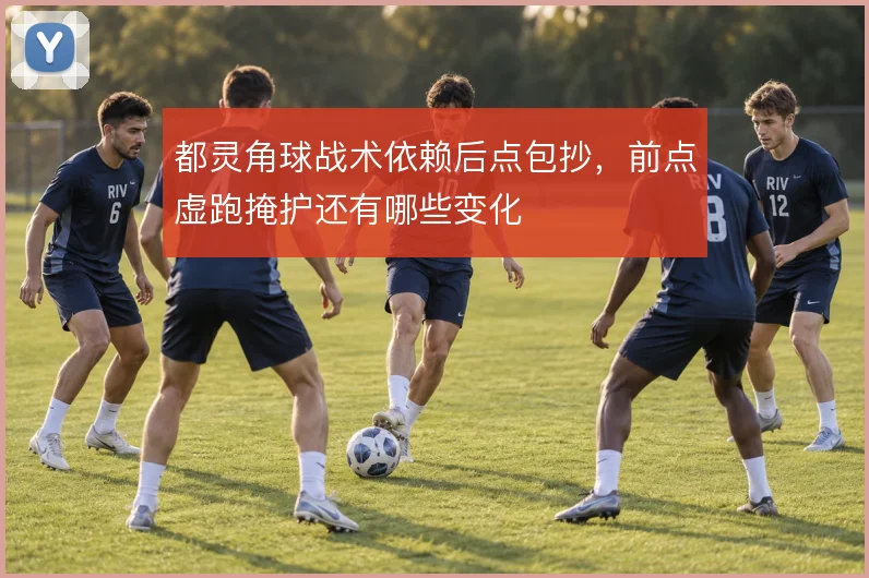 都灵角球战术依赖后点包抄,前点虚跑掩护还有哪些变化