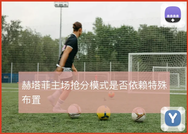 赫塔菲主场抢分模式是否依赖特殊布置