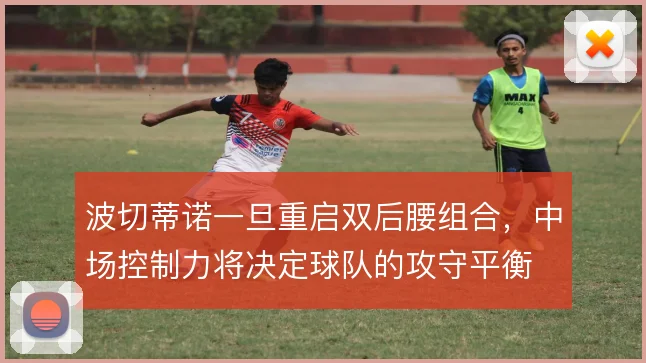 波切蒂诺一旦重启双后腰组合，中场控制力将决定球队的攻守平衡