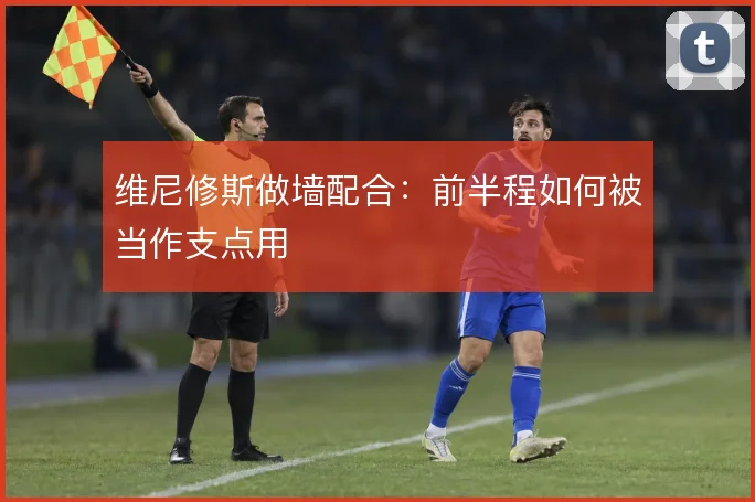 维尼修斯做墙配合：前半程如何被当作支点用