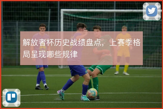 解放者杯历史战绩盘点，上赛季格局呈现哪些规律