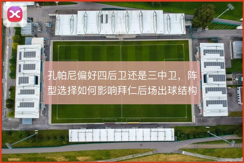 孔帕尼偏好四后卫还是三中卫，阵型选择如何影响拜仁后场出球结构