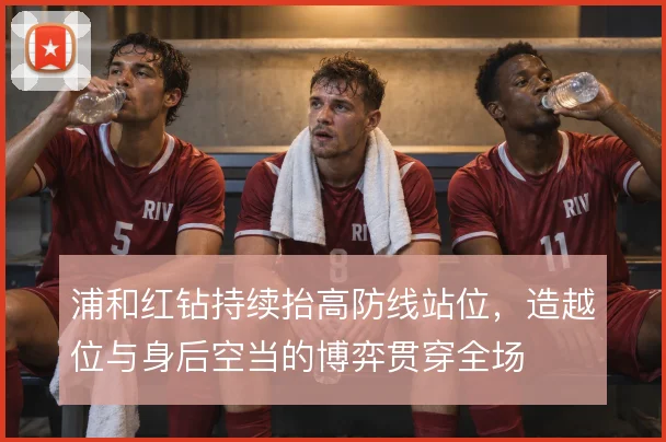 浦和红钻持续抬高防线站位，造越位与身后空当的博弈贯穿全场