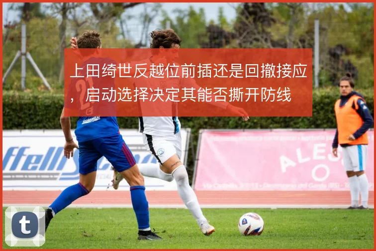 上田绮世反越位前插还是回撤接应，启动选择决定其能否撕开防线