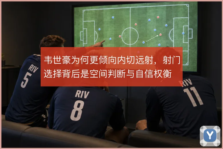 韦世豪为何更倾向内切远射,射门选择背后是空间判断与自信权衡