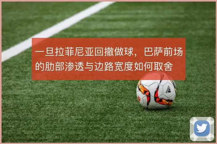 一旦拉菲尼亚回撤做球,巴萨前场的肋部渗透与边路宽度如何取舍