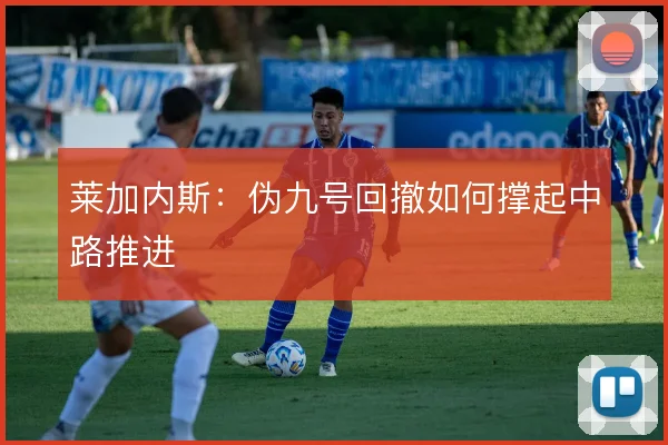 莱加内斯：伪九号回撤如何撑起中路推进