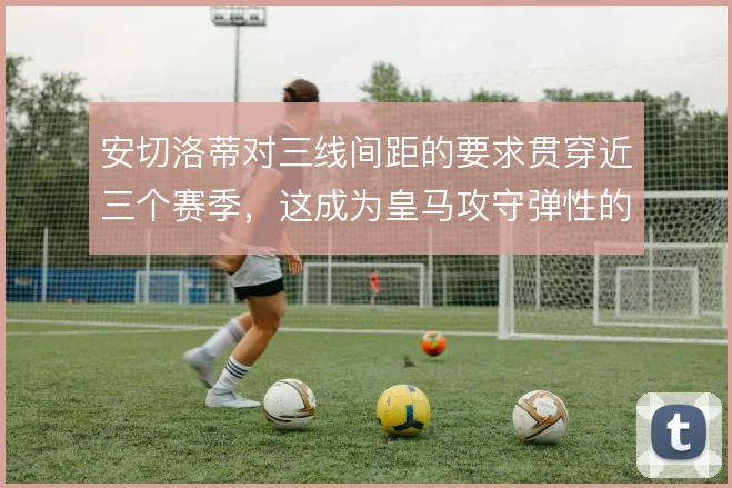 安切洛蒂对三线间距的要求贯穿近三个赛季，这成为皇马攻守弹性的底层逻辑