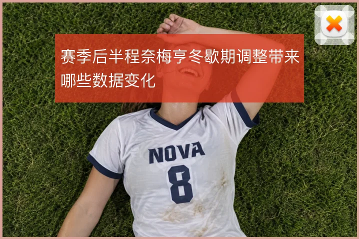 赛季后半程奈梅亨冬歇期调整带来哪些数据变化