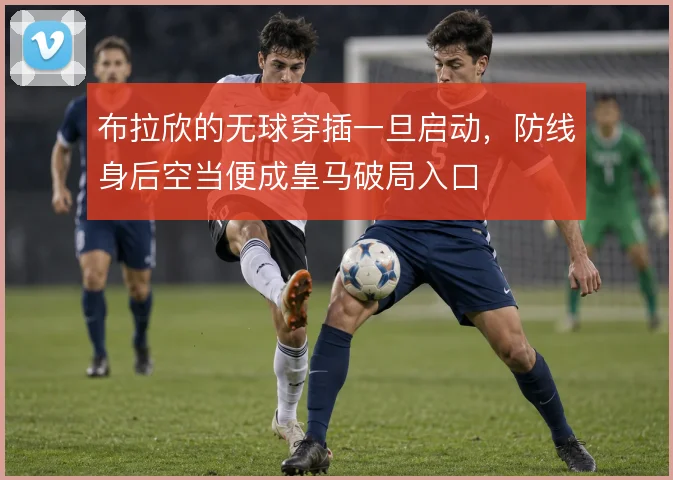布拉欣的无球穿插一旦启动，防线身后空当便成皇马破局入口