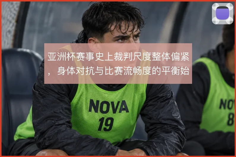 亚洲杯赛事史上裁判尺度整体偏紧,身体对抗与比赛流畅度的平衡始终难解