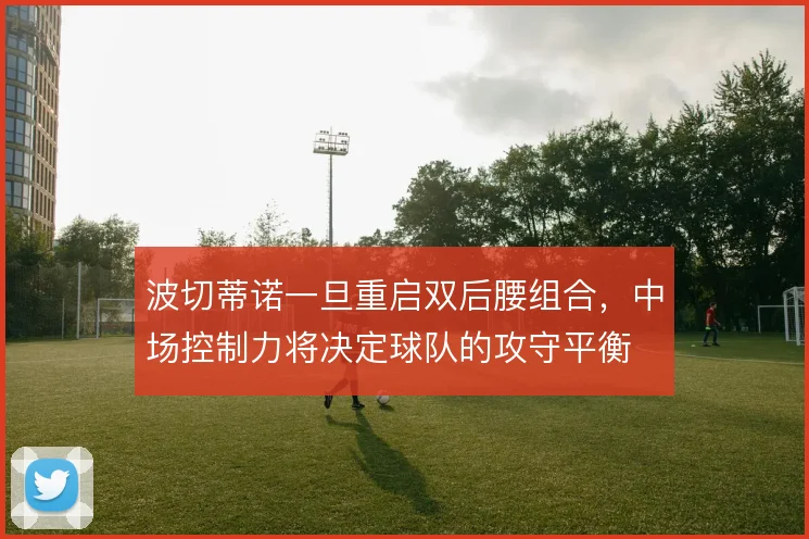 波切蒂诺一旦重启双后腰组合，中场控制力将决定球队的攻守平衡