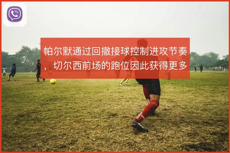 帕尔默通过回撤接球控制进攻节奏，切尔西前场的跑位因此获得更多层次