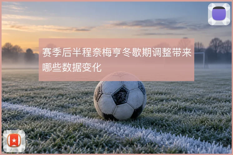 赛季后半程奈梅亨冬歇期调整带来哪些数据变化
