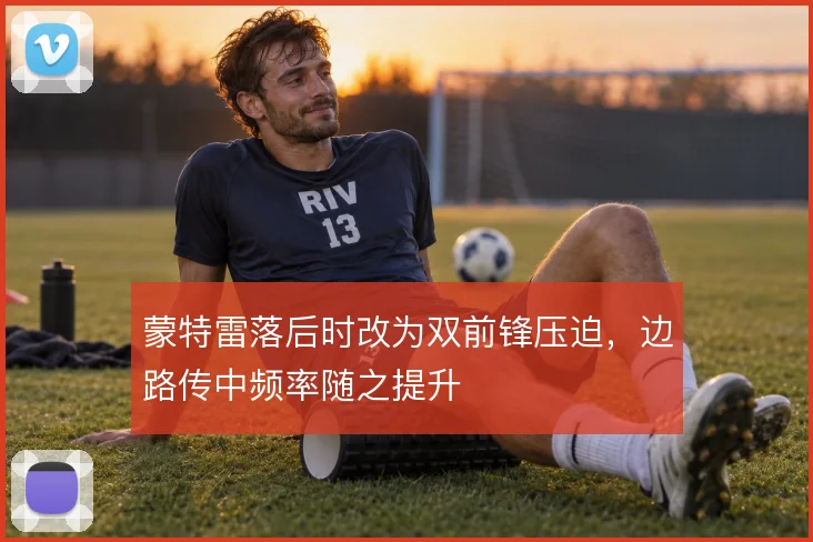 蒙特雷落后时改为双前锋压迫，边路传中频率随之提升