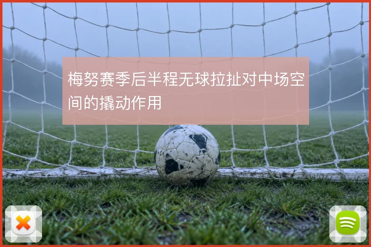 梅努赛季后半程无球拉扯对中场空间的撬动作用