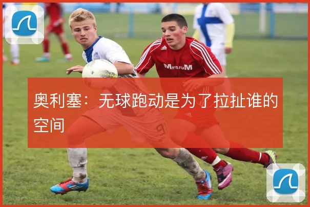 奥利塞:无球跑动是为了拉扯谁的空间