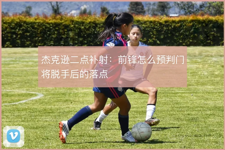 杰克逊二点补射：前锋怎么预判门将脱手后的落点