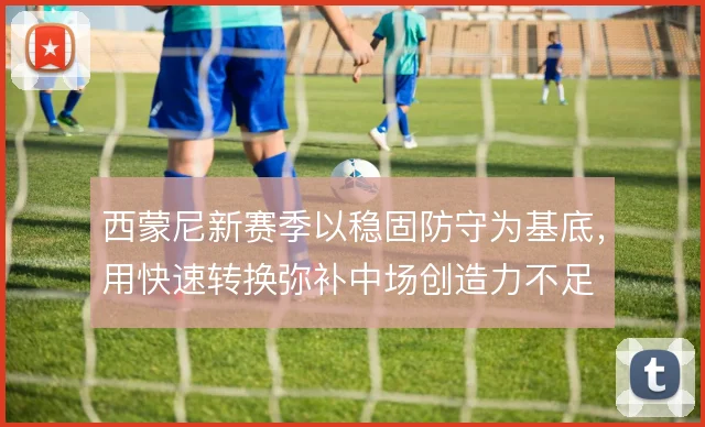 西蒙尼新赛季以稳固防守为基底,用快速转换弥补中场创造力不足